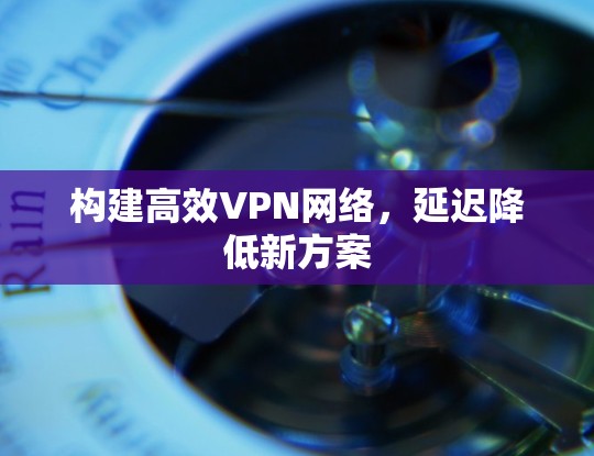 构建高效VPN网络，延迟降低新方案