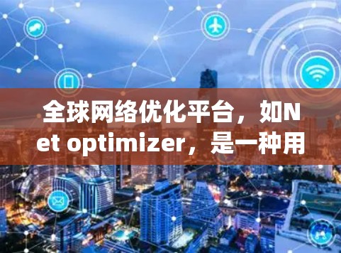 全球网络优化平台，如Net optimizer，是一种用于优化全球网络环境的工具，旨在提升网络性能、用户体验和可靠性。以下是详细的步骤指南和信息