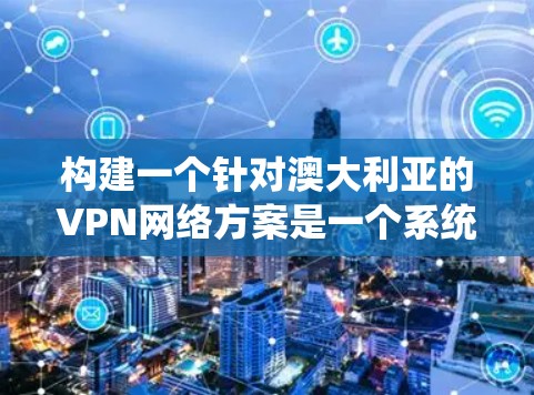 构建一个针对澳大利亚的VPN网络方案是一个系统工程，需要从多个角度进行全面考虑。以下是一个详细的构建过程