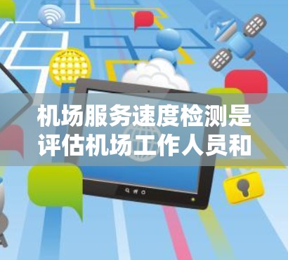 机场服务速度检测是评估机场工作人员和乘客效率的关键活动，涉及多个测试项目和方法。以下是详细的解决方案