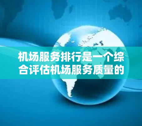 机场服务排行是一个综合评估机场服务质量的体系，通常包括多个指标。以下是其详细说明