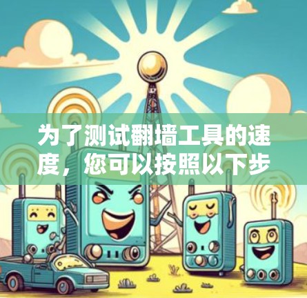 为了测试翻墙工具的速度，您可以按照以下步骤进行操作