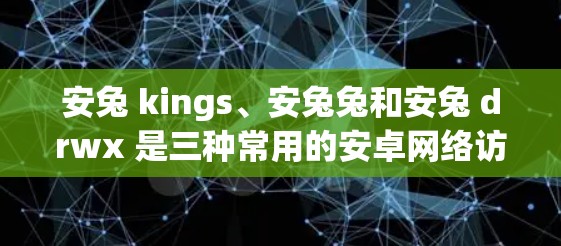 安兔 kings、安兔兔和安兔 drwx 是三种常用的安卓网络访问工具,各有其功能和用途,适合不同需求的开发者。以下是它们的详细介绍和使用建议 安兔 kings、安兔兔和安兔 drwx 是三种常用的安卓网络访问工具,各有其功能和用途,适合不同需求的开发者。以下是它们的详细介绍和使用建议