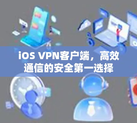 iOS VPN客户端,高效通信的安全第一选择 iOS VPN客户端,高效通信的安全第一选择