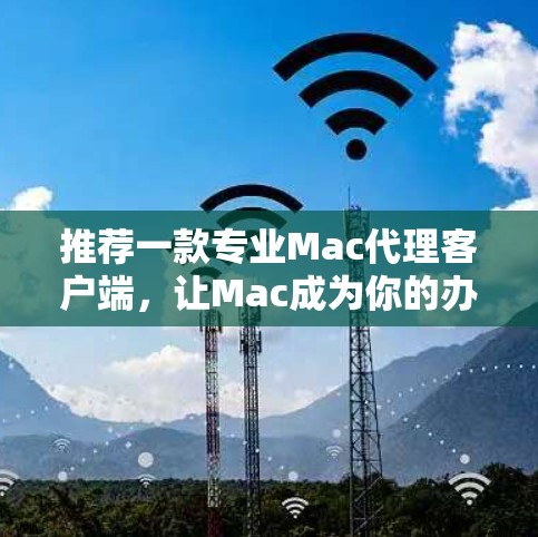 推荐一款专业Mac代理客户端，让Mac成为你的办公伙伴