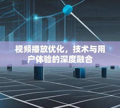视频播放优化，技术与用户体验的深度融合