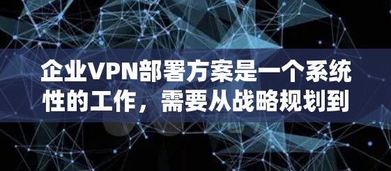 企业VPN部署方案是一个系统性的工作,需要从战略规划到日常维护的各个环节进行全面考虑。以下是一个详细的 VPN 部署方案建议 企业VPN部署方案是一个系统性的工作,需要从战略规划到日常维护的各个环节进行全面考虑。以下是一个详细的 VPN 部署方案建议