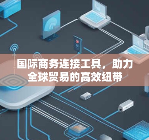 国际商务连接工具，助力全球贸易的高效纽带