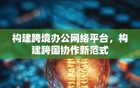 构建跨境办公网络平台,构建跨国协作新范式 构建跨境办公网络平台,构建跨国协作新范式