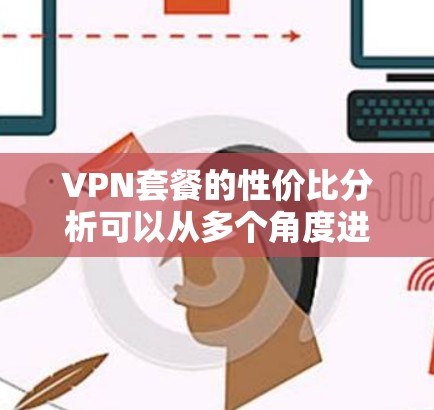 VPN套餐的性价比分析可以从多个角度进行评估,以下是一步步的总结 VPN套餐的性价比分析可以从多个角度进行评估,以下是一步步的总结