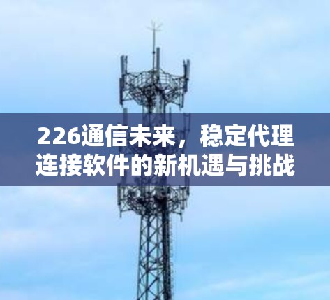 226通信未来，稳定代理连接软件的新机遇与挑战
