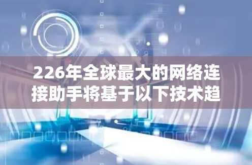 226年全球最大的网络连接助手将基于以下技术趋势和架构设计，以实现更高速、更稳定、更智能的连接，同时减少对环境的影响