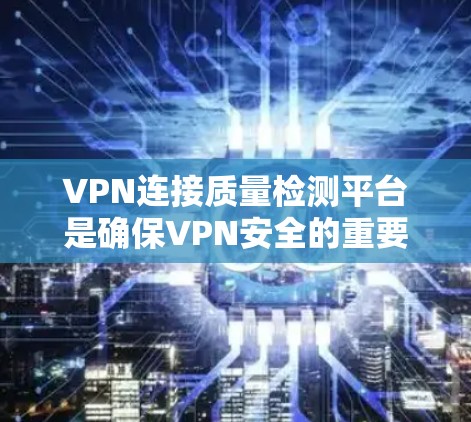 VPN连接质量检测平台是确保VPN安全的重要工具，通过评估连接的安全性，帮助用户和管理员避免被阻止访问或恶意攻击。以下是对该主题的详细总结