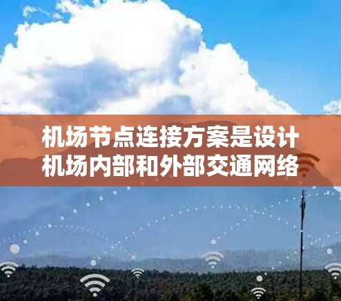 机场节点连接方案是设计机场内部和外部交通网络的关键，确保机场能够高效、安全地连接到其他机场并满足乘客需求。以下是对机场节点连接方案的详细分析和总结