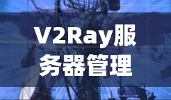 V2Ray服务器管理工具，助力高效服务器配置与部署