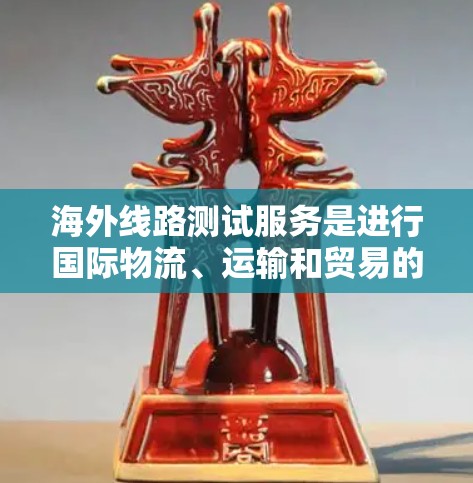 海外线路测试服务是进行国际物流、运输和贸易的重要环节，涉及对不同物流线路的技术验证和优化。以下是一些常见的海外线路测试服务类型和推荐工具，帮助您更好地理解和实施这些测试