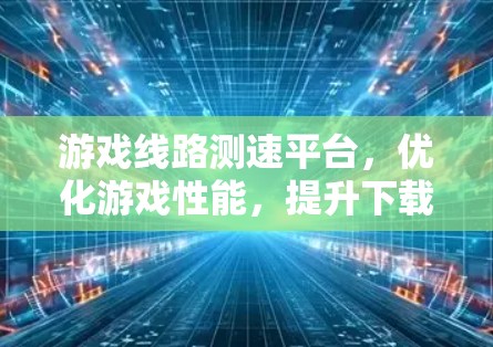 游戏线路测速平台,优化游戏性能,提升下载体验 游戏线路测速平台,优化游戏性能,提升下载体验