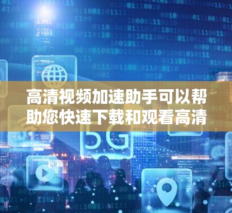 高清视频加速助手可以帮助您快速下载和观看高清视频，节省时间，提升效率。以下是一些推荐的工具和方法，您可以根据自己的需求选择合适的加速助手