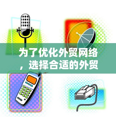 为了优化外贸网络，选择合适的外贸网络优化平台至关重要。以下是一个有条理的总结，帮助你做出明智的选择