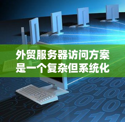 外贸服务器访问方案是一个复杂但系统化的流程，涵盖了多个关键领域。以下是对该方案的分步说明