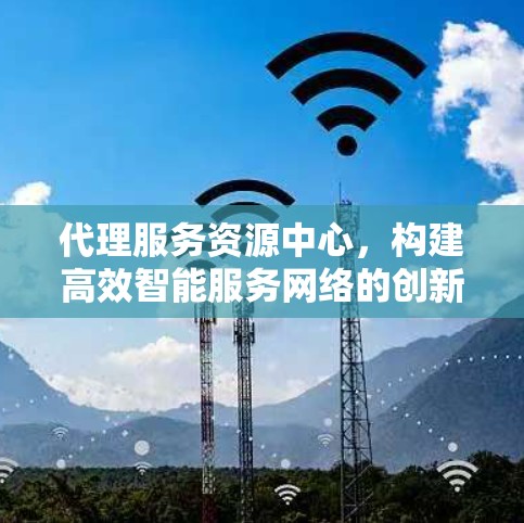 代理服务资源中心，构建高效智能服务网络的创新平台