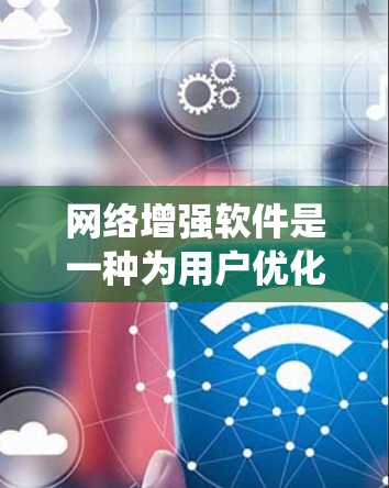 网络增强软件是一种为用户优化网络性能、增强网络稳定性的专业工具，广泛应用于互联网使用中。以下是对网络增强软件的系统介绍