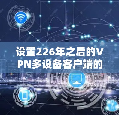 设置226年之后的VPN多设备客户端的步骤如下