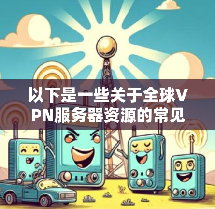 以下是一些关于全球VPN服务器资源的常见问题及解答