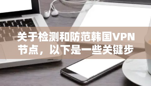关于检测和防范韩国VPN节点，以下是一些关键步骤和建议