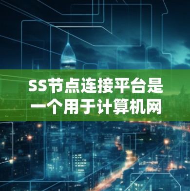 SS节点连接平台是一个用于计算机网络设计和管理的系统，涉及多个关键方面