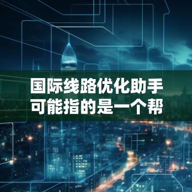 国际线路优化助手可能指的是一个帮助您优化国际线路的智能工具或助手。以下是一些可能的解释和解决方案