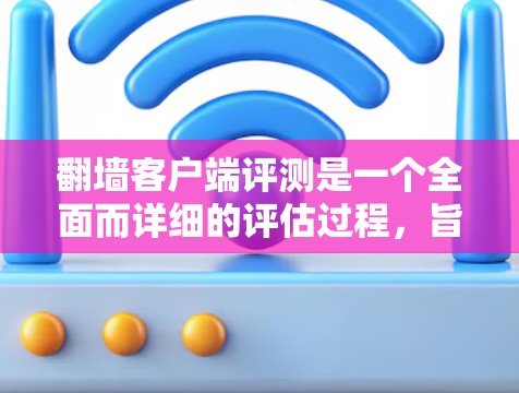 翻墙客户端评测是一个全面而详细的评估过程，旨在帮助用户了解客户端的实际表现和适用场景。以下是总结