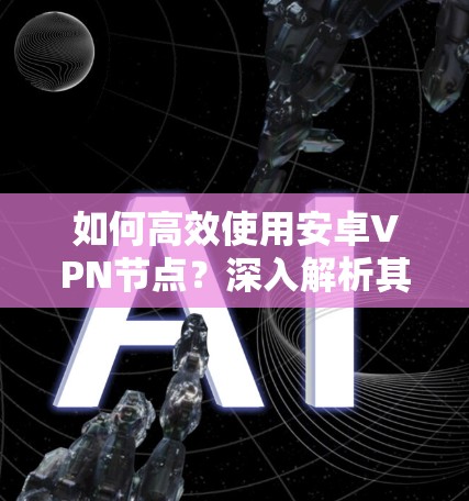 如何高效使用安卓VPN节点？深入解析其功能与安全机制