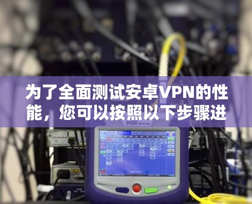 为了全面测试安卓VPN的性能，您可以按照以下步骤进行
