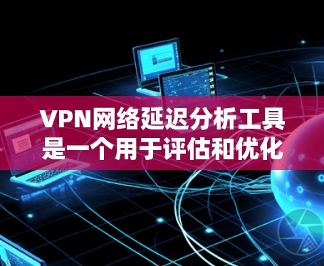 VPN网络延迟分析工具是一个用于评估和优化VPN网络性能的工具。它可以帮助用户了解延迟对网络服务的影响，优化服务器延迟和VPN协议，以及调整网络环境以减少延迟。以下是对该工具的详细分析