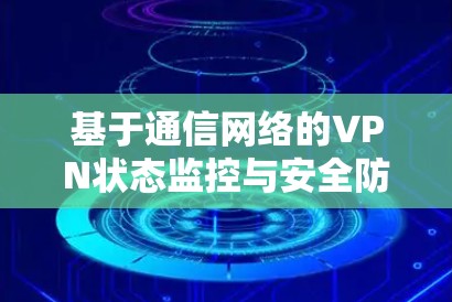 基于通信网络的VPN状态监控与安全防护方案研究 基于通信网络的VPN状态监控与安全防护方案研究