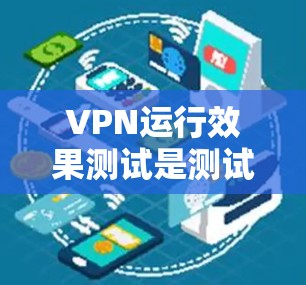 VPN运行效果测试是测试VPN连接的稳定性和安全性。以下是测试VPN运行效果的步骤