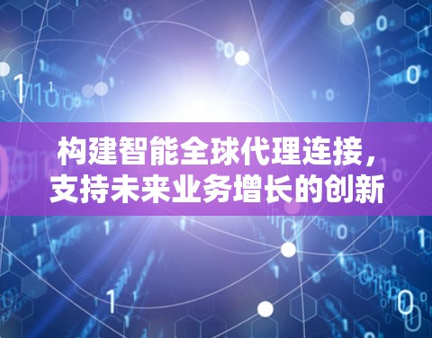 构建智能全球代理连接，支持未来业务增长的创新方案