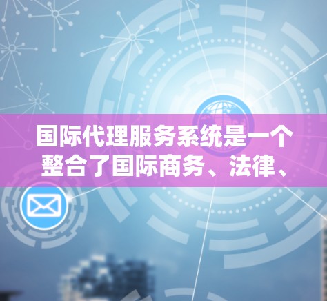 国际代理服务系统是一个整合了国际商务、法律、物流和咨询等多个功能的综合平台，帮助企业高效管理国际业务，确保合规和高效沟通。以下是对该系统功能的详细说明