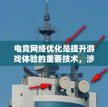 电竞网络优化是提升游戏体验的重要技术，涉及多个关键领域，以下是一个系统性地总结