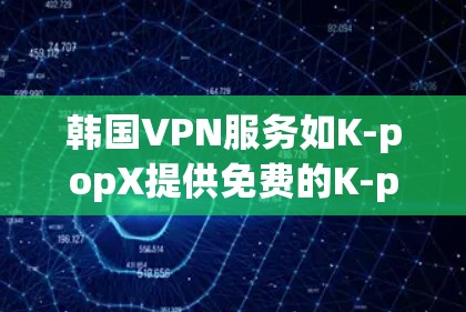 韩国VPN服务如K-popX提供免费的K-pop内容观看，覆盖主要韩国地区。以下是详细的分析和建议