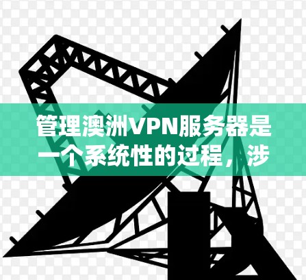 管理澳洲VPN服务器是一个系统性的过程，涉及多个步骤和知识。以下是详细的指南，帮助您全面管理和维护您的VPN服务器