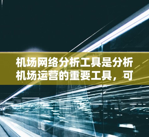机场网络分析工具是分析机场运营的重要工具，可以帮助识别瓶颈机场、关键节点等，并提供运营优化建议。以下是对这些工具的详细介绍