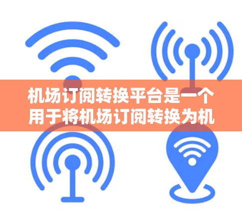 机场订阅转换平台是一个用于将机场订阅转换为机票的工具，帮助用户更好地管理他们的航空公司和航班信息。以下是一个步骤指南，帮助你更好地使用机场订阅转换平台