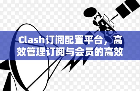Clash订阅配置平台，高效管理订阅与会员的高效解决方案