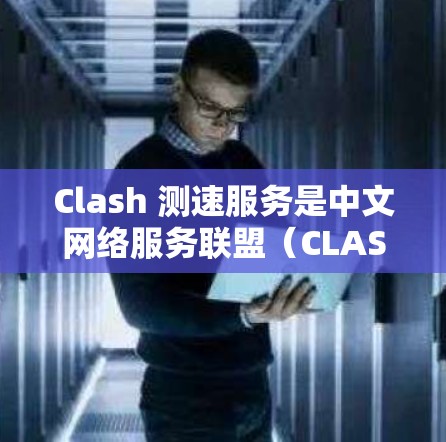Clash 测速服务是中文网络服务联盟（CLASH）提供的一个用于测试和优化网络数据传输速率的服务。以下是关于CLASH测速服务的详细信息