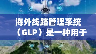 海外线路管理系统（GLP）是一种用于全球电话网络的网络设备，广泛应用于企业内部和跨国通信场景。它通过IP地址转换和标准化接口，支持多语言和方言，确保网络的灵活性和稳定性。以下是对GLP的详细介绍