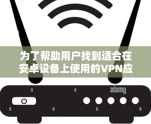 为了帮助用户找到适合在安卓设备上使用的VPN应用工具,以下是详细的分析和推荐 为了帮助用户找到适合在安卓设备上使用的VPN应用工具,以下是详细的分析和推荐