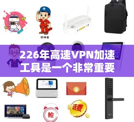 226年高速VPN加速工具是一个非常重要的技术领域,因为它帮助用户更快地连接到高速网络,从而提升用户体验。以下是226年开发的高速VPN加速工具的详细分析 226年高速VPN加速工具是一个非常重要的技术领域,因为它帮助用户更快地连接到高速网络,从而提升用户体验。以下是226年开发的高速VPN加速工具的详细分析