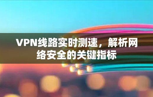 VPN线路实时测速，解析网络安全的关键指标